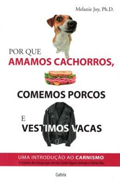 Imagem de POR QUE AMAMOS CACHORROS, COMEMOS PORCOS E VESTIMOS VACAS - UMA INTRODUCAO AO CARNISMO
