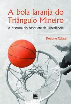 Imagem de A BOLA LARANJA DO TRIANGULO MINEIRO - A HISTORIA DO BASQUETE DE UBERLANDIA