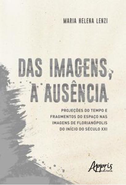 Picture of DAS IMAGENS, A AUSENCIA: PROJECOES DO TEMPO E FRAGMENTOS DO ESPACO NAS IMAGENS DE FLORIANOPOLIS DO INICIO DO SECULO XXI