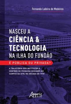 Imagem de NASCEU A CIENCIA & TECNOLOGIA NA ILHA DO FUNDAO - E PUBLICA OU PRIVADA? - A TRAJETORIA DOS INSTITUTOS E CENTROS DE PESQUISA SEDIADOS NO CAMPUS DA UFRJ NA DECADA DE 1970
