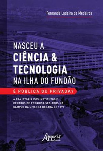 Picture of NASCEU A CIENCIA & TECNOLOGIA NA ILHA DO FUNDAO - E PUBLICA OU PRIVADA? - A TRAJETORIA DOS INSTITUTOS E CENTROS DE PESQUISA SEDIADOS NO CAMPUS DA UFRJ NA DECADA DE 1970