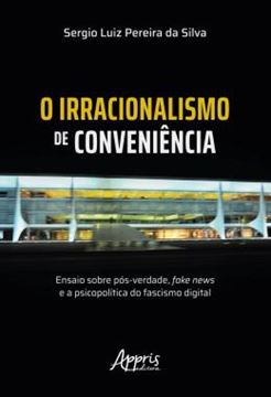 Imagem de O IRRACIONALISMO DE CONVENIENCIA - ENSAIO SOBRE POS-VERDADE, FAKE NEWS E A PSICOPOLITICA DO FASCISMO DIGITAL