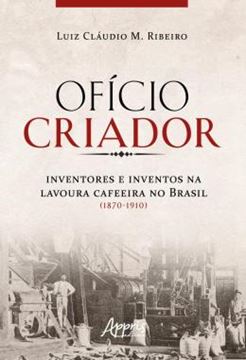 Imagem de OFICIO CRIADOR - INVENTORES E INVENTOS NA LAVOURA CAFEEIRA NO BRASIL (1870-1910)